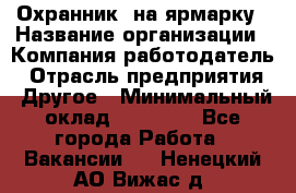 Охранник. на ярмарку › Название организации ­ Компания-работодатель › Отрасль предприятия ­ Другое › Минимальный оклад ­ 13 000 - Все города Работа » Вакансии   . Ненецкий АО,Вижас д.